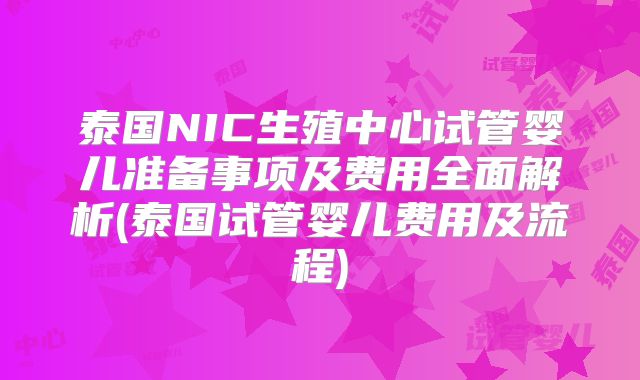 泰国NIC生殖中心试管婴儿准备事项及费用全面解析(泰国试管婴儿费用及流程)