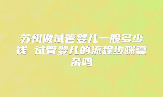 苏州做试管婴儿一般多少钱 试管婴儿的流程步骤复杂吗