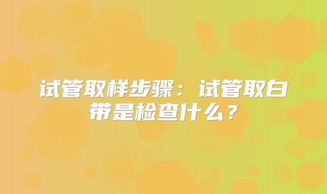 试管取样步骤:试管取白带是检查什么?