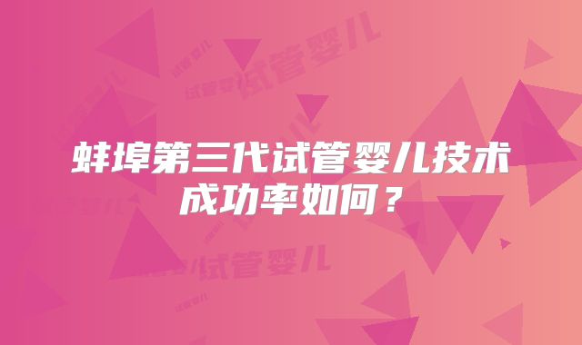 蚌埠第三代试管婴儿技术成功率如何?