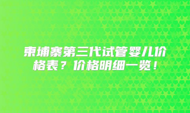 柬埔寨第三代试管婴儿价格表?价格明细一览!