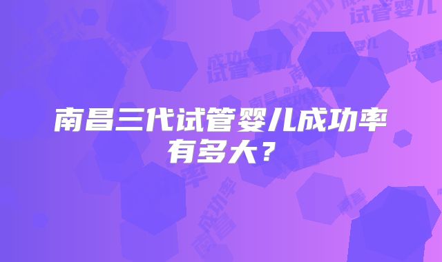南昌三代试管婴儿成功率有多大？