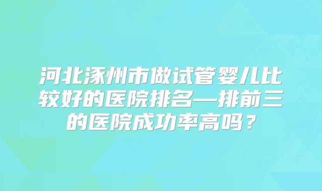 河北涿州市做试管婴儿比较好的医院排名—排前三的医院成功率高吗？