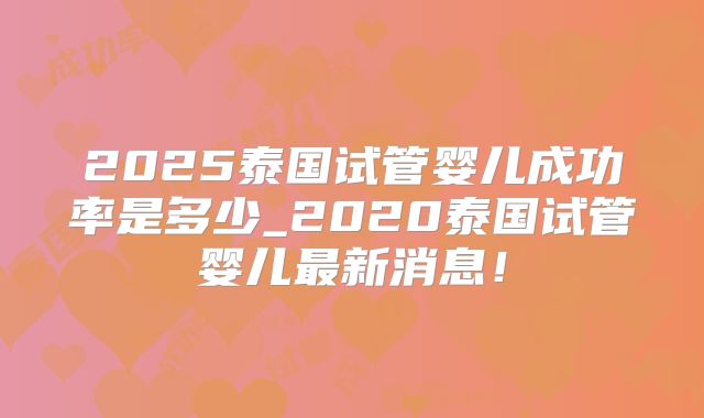 2025泰国试管婴儿成功率是多少_2020泰国试管婴儿最新消息!