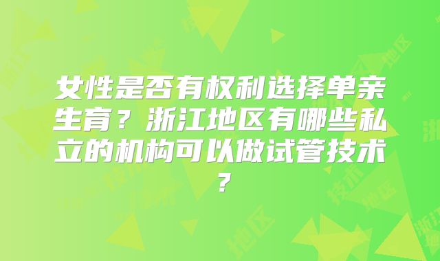 女性是否有权利选择单亲生育?浙江地区有哪些私立的机构可以做试管技术?