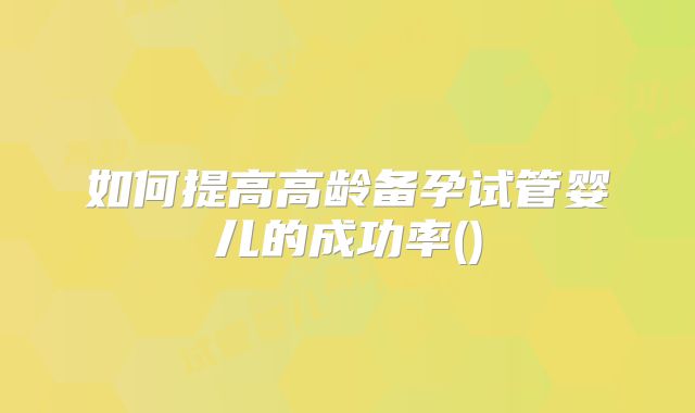 如何提高高龄备孕试管婴儿的成功率()
