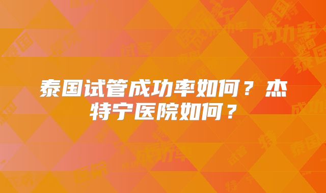 泰国试管成功率如何？杰特宁医院如何？