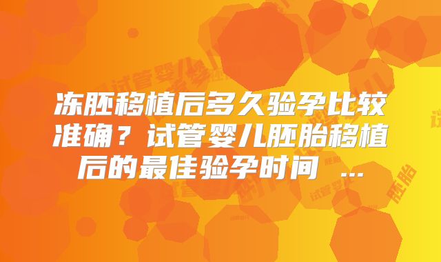 冻胚移植后多久验孕比较准确？试管婴儿胚胎移植后的最佳验孕时间 ...