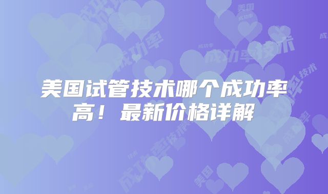 美国试管技术哪个成功率高！最新价格详解
