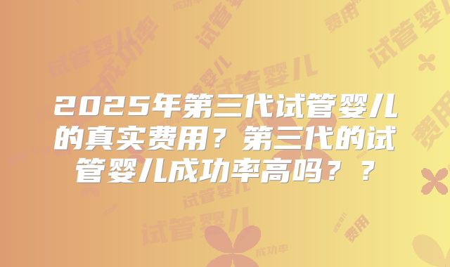 2025年第三代试管婴儿的真实费用？第三代的试管婴儿成功率高吗？？