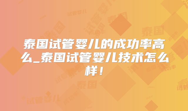 泰国试管婴儿的成功率高么_泰国试管婴儿技术怎么样!