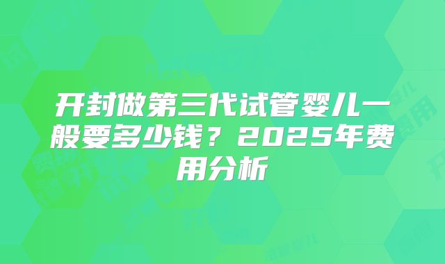 开封做第三代试管婴儿一般要多少钱?2025年费用分析