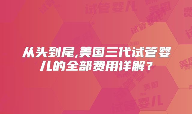 从头到尾,美国三代试管婴儿的全部费用详解?