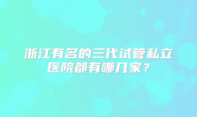 浙江有名的三代试管私立医院都有哪几家？