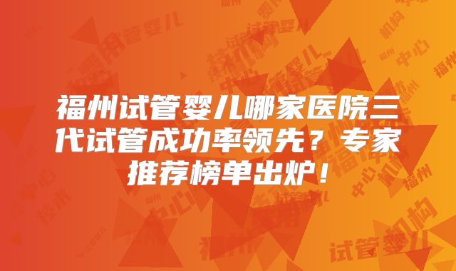 福州试管婴儿哪家医院三代试管成功率领先?专家推荐榜单出炉!