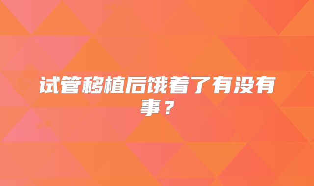 试管移植后饿着了有没有事？