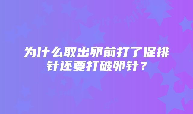 为什么取出卵前打了促排针还要打破卵针?