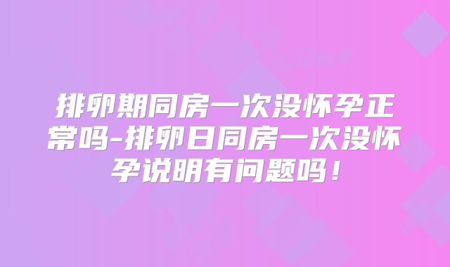排卵期同房一次没怀孕正常吗-排卵日同房一次没怀孕说明有问题吗!