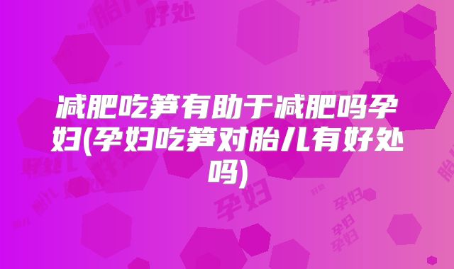 减肥吃笋有助于减肥吗孕妇(孕妇吃笋对胎儿有好处吗)