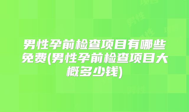 男性孕前检查项目有哪些免费(男性孕前检查项目大概多少钱)