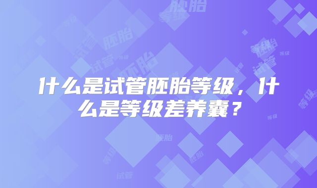 什么是试管胚胎等级，什么是等级差养囊？