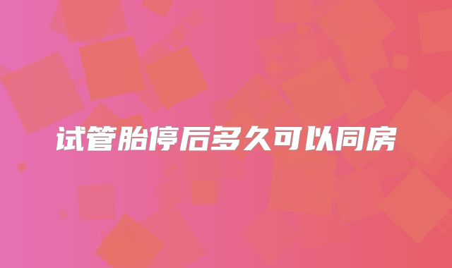 试管胎停后多久可以同房