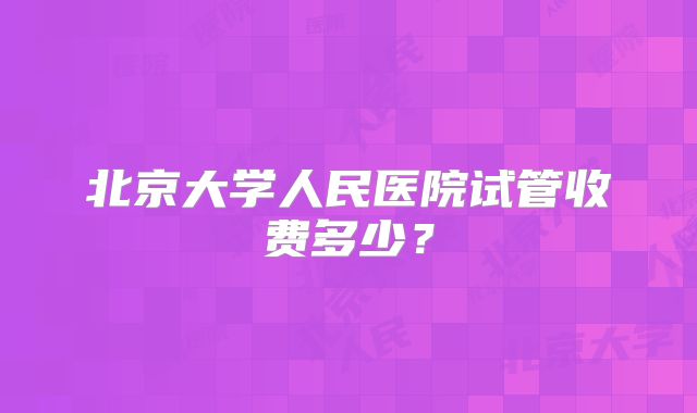 北京大学人民医院试管收费多少？