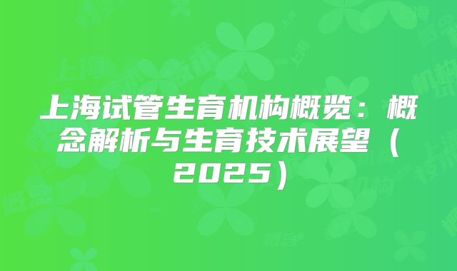 上海试管生育机构概览:概念解析与生育技术展望(2025)