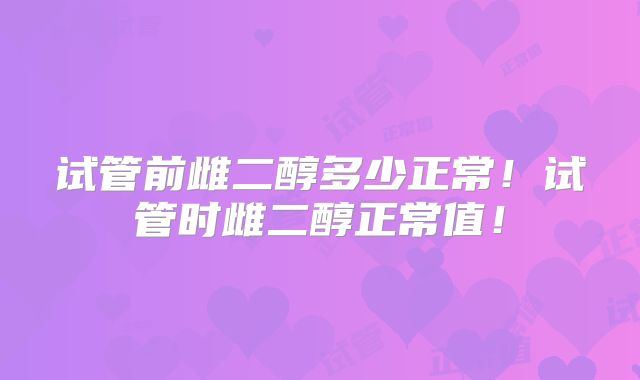试管前雌二醇多少正常！试管时雌二醇正常值！