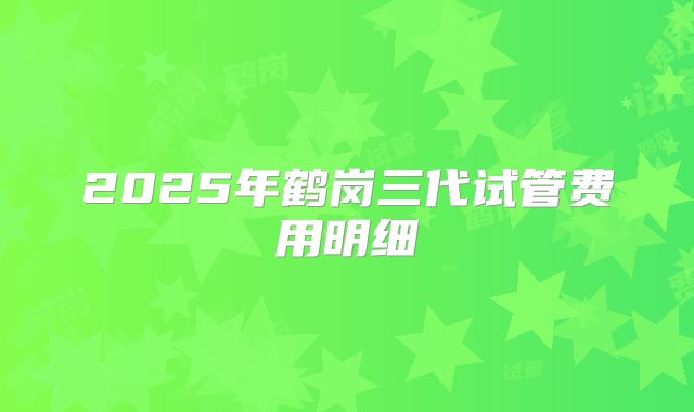 2025年鹤岗三代试管费用明细