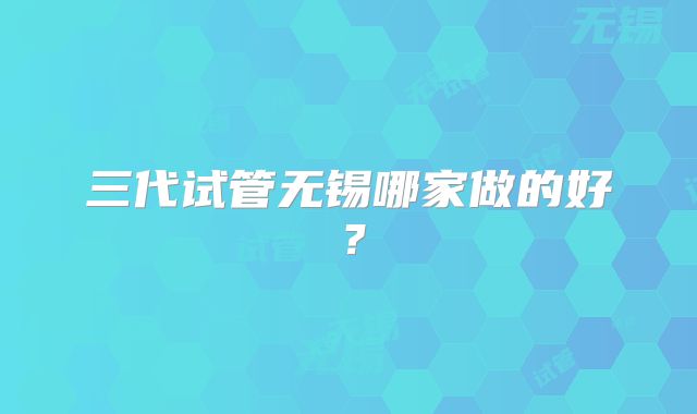 三代试管无锡哪家做的好?