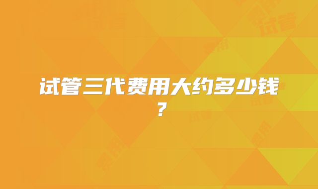 试管三代费用大约多少钱?