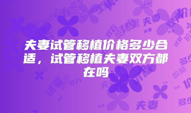 夫妻试管移植价格多少合适,试管移植夫妻双方都在吗