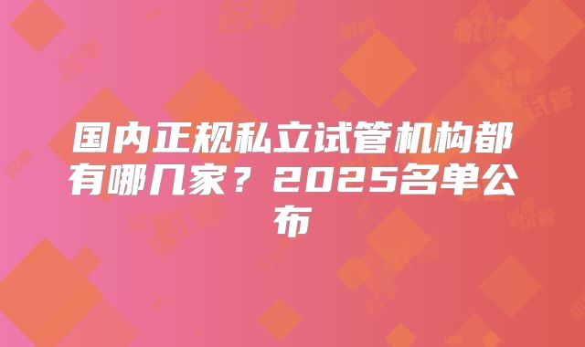 国内正规私立试管机构都有哪几家？2025名单公布