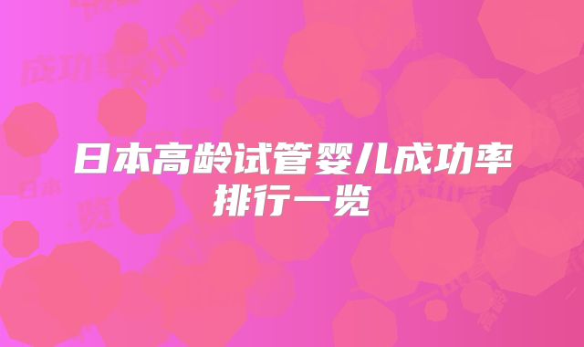 日本高龄试管婴儿成功率排行一览