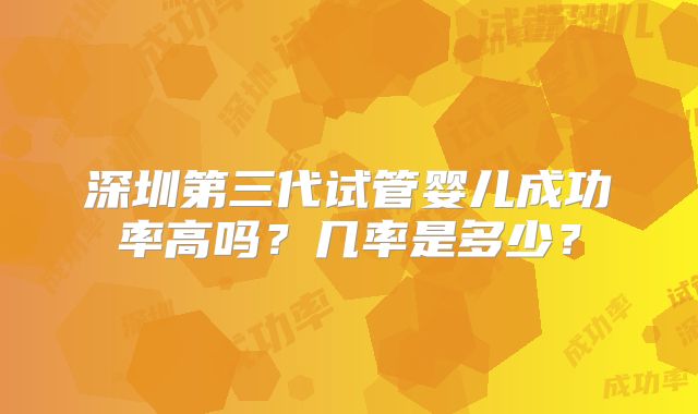 深圳第三代试管婴儿成功率高吗？几率是多少？
