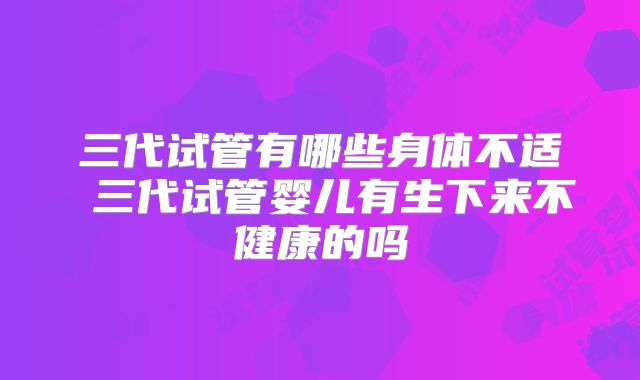 三代试管有哪些身体不适 三代试管婴儿有生下来不健康的吗