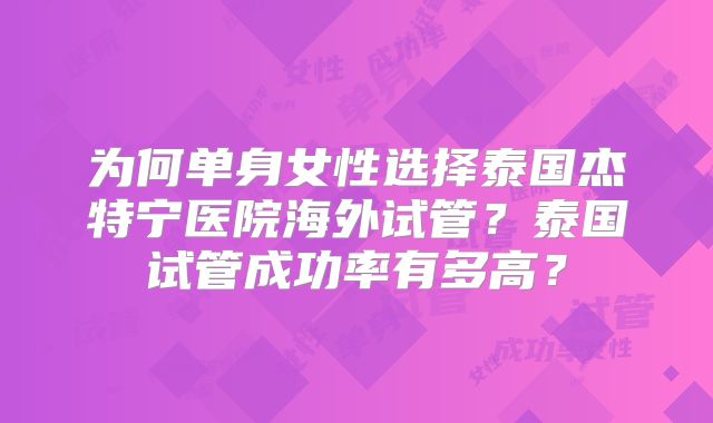 为何单身女性选择泰国杰特宁医院海外试管?泰国试管成功率有多高?