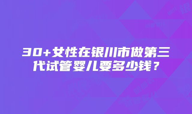 30+女性在银川市做第三代试管婴儿要多少钱?