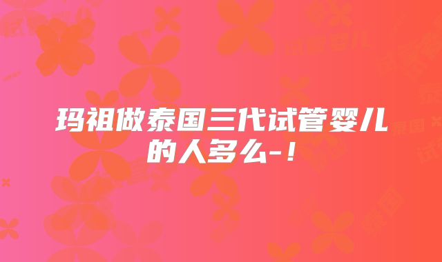 玛祖做泰国三代试管婴儿的人多么-！