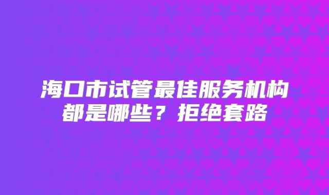 海口市试管最佳服务机构都是哪些？拒绝套路