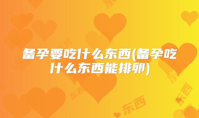 备孕要吃什么东西(备孕吃什么东西能排卵)