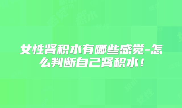女性肾积水有哪些感觉-怎么判断自己肾积水！