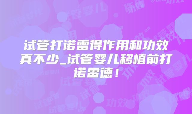 试管打诺雷得作用和功效真不少_试管婴儿移植前打诺雷德！