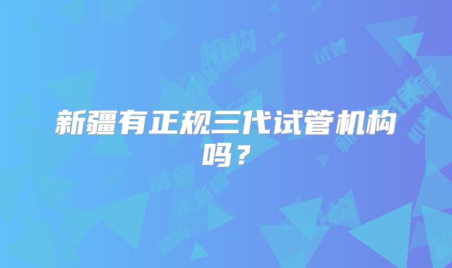 新疆有正规三代试管机构吗？
