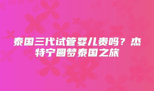 泰国三代试管婴儿贵吗？杰特宁圆梦泰国之旅