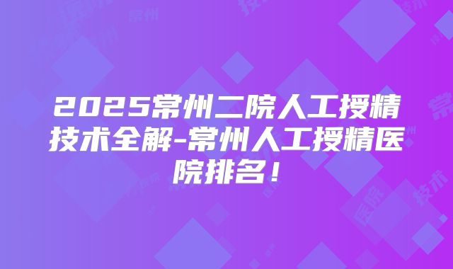 2025常州二院人工授精技术全解-常州人工授精医院排名！