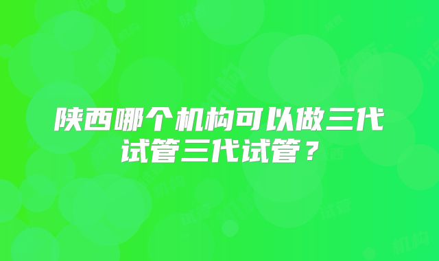 陕西哪个机构可以做三代试管三代试管？