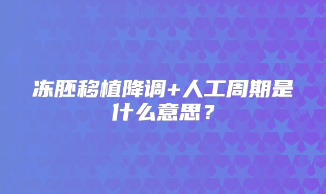 冻胚移植降调+人工周期是什么意思？