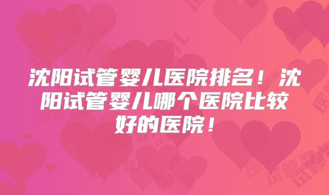 沈阳试管婴儿医院排名！沈阳试管婴儿哪个医院比较好的医院！